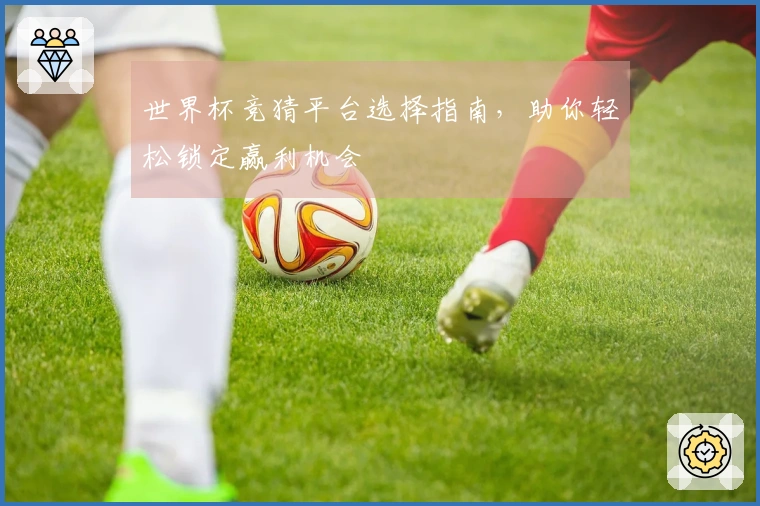 世界杯竞猜平台选择指南，助你轻松锁定赢利机会