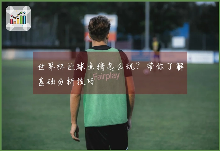 世界杯让球竞猜怎么玩？带你了解基础分析技巧