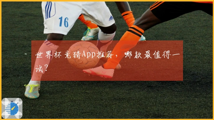 世界杯竞猜App推荐，哪款最值得一试？
