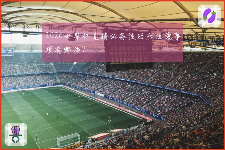 2026世界杯竞猜必备技巧和注意事项有哪些？