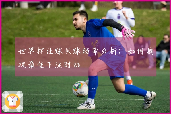 世界杯让球买球赔率分析：如何捕捉最佳下注时机