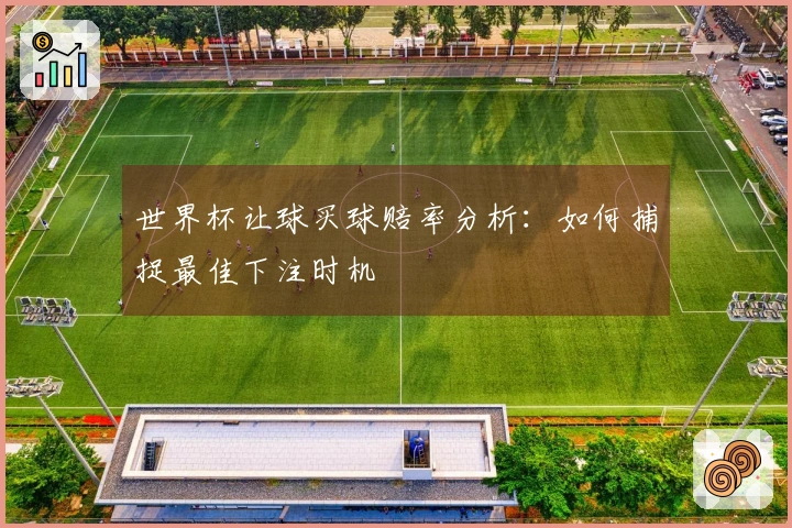 世界杯让球买球赔率分析：如何捕捉最佳下注时机