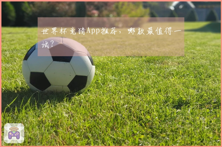 世界杯竞猜App推荐，哪款最值得一试？