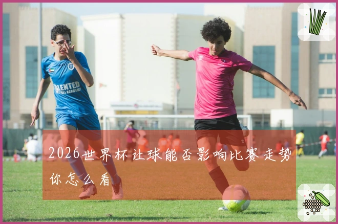 2026世界杯让球能否影响比赛走势你怎么看